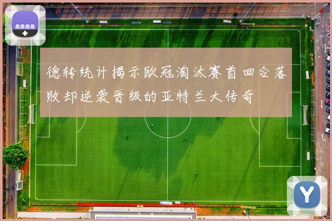 德转统计揭示欧冠淘汰赛首回合落败却逆袭晋级的亚特兰大传奇