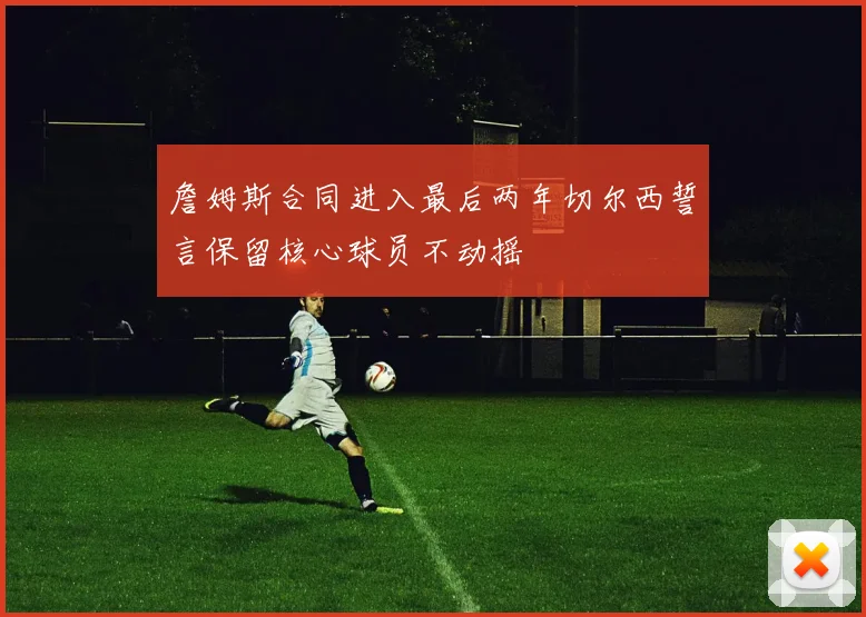 詹姆斯合同进入最后两年切尔西誓言保留核心球员不动摇