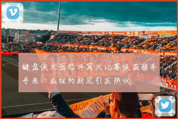 键盘侠火密怒评窝火比赛侠盗猎车手老六成纽约新宠引发热议