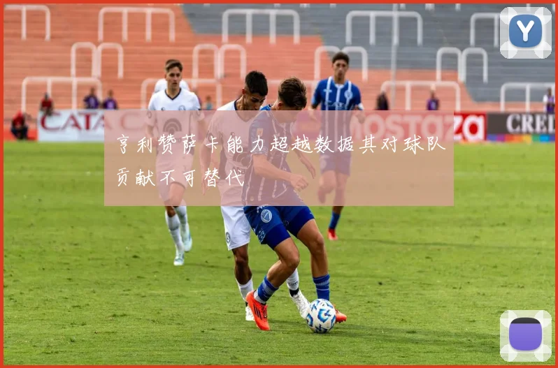亨利赞萨卡能力超越数据其对球队贡献不可替代