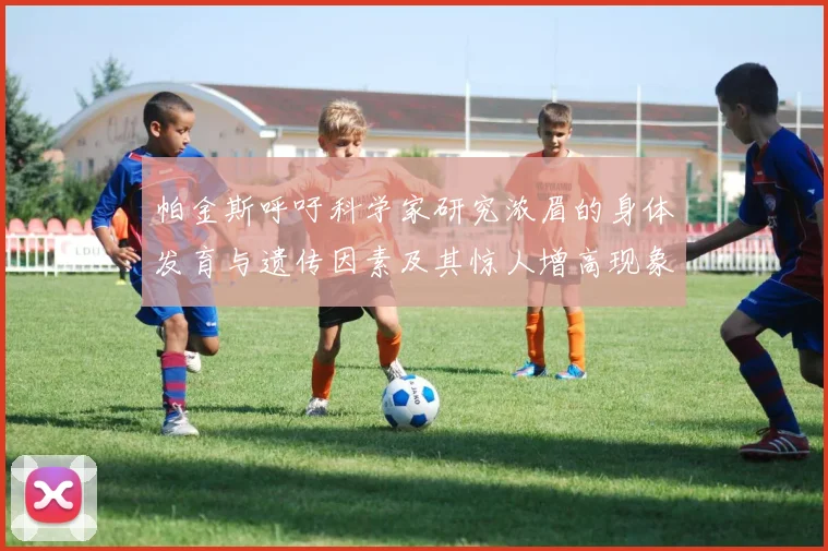 帕金斯呼吁科学家研究浓眉的身体发育与遗传因素及其惊人增高现象