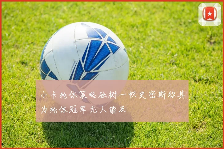 小卡轮休策略独树一帜史密斯称其为轮休冠军无人能及
