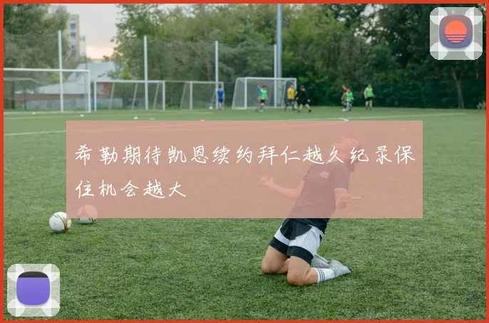 希勒期待凯恩续约拜仁越久纪录保住机会越大